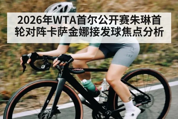 2026年WTA首尔公开赛朱琳首轮对阵卡萨金娜接发球焦点分析